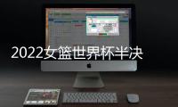 2022女篮世界杯半决赛
：中国女篮战胜澳大利亚女篮 挺进决赛