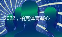 2022，柏克体育凝心聚力再出发 砥砺奋进谱新篇