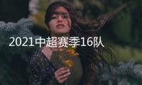2021中超赛季16队名单汇总�：恒大“全华班”