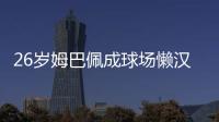 26岁姆巴佩成球场懒汉：站原地看巴黎来回倒脚 孙继海看不下去了