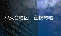 27支合唱团
�，在横琴唱响湾区青春之声