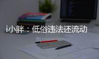 i小胖：低俗违法还流动传播 这等乱象该管了！