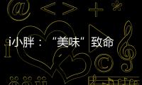 i小胖

：“美味”致命 餐前三思
！