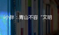 i小胖�：青山不容“文明之垢”
